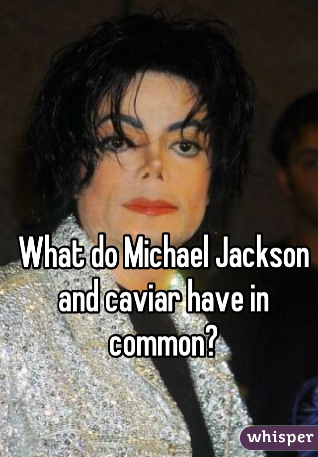 What do Michael Jackson and caviar have in common?