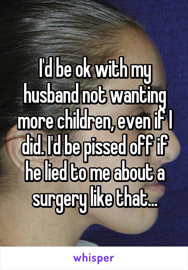 I'd be ok with my husband not wanting more children, even if I did. I'd be pissed off if he lied to me about a surgery like that...