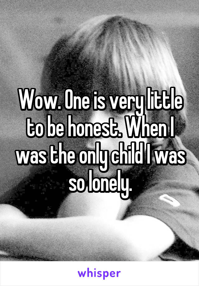 Wow. One is very little to be honest. When I was the only child I was so lonely.