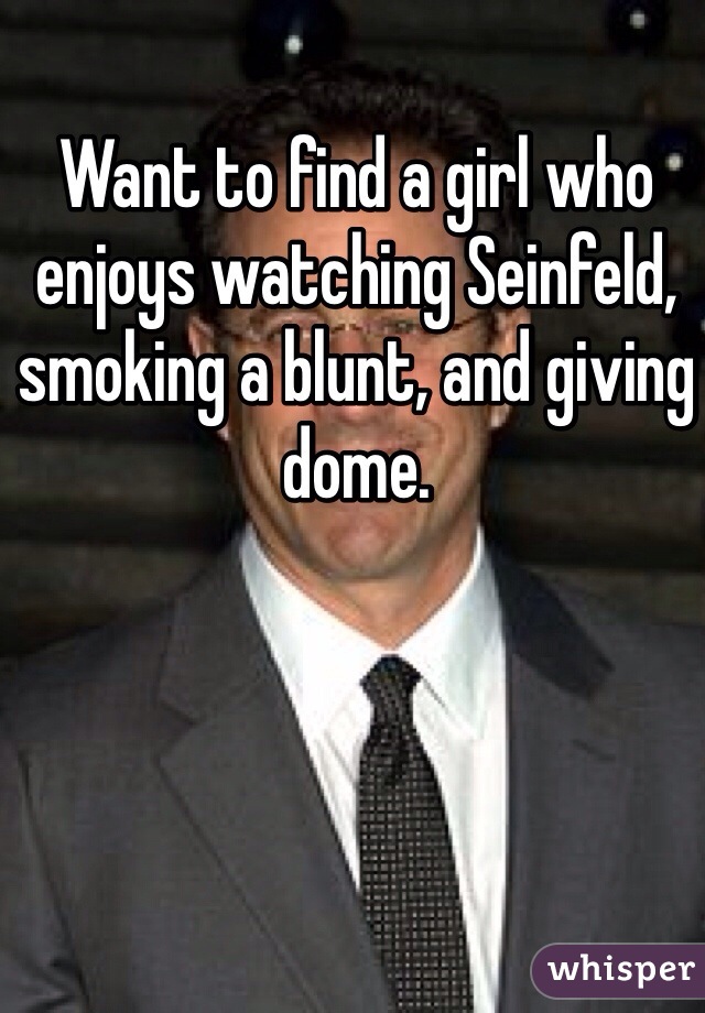 Want to find a girl who enjoys watching Seinfeld, smoking a blunt, and giving dome. 
