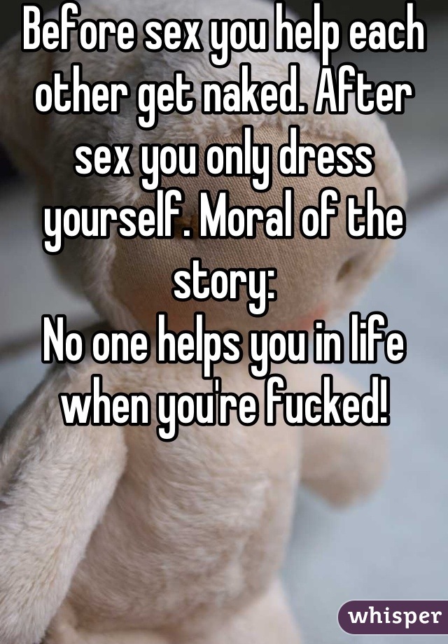 Before sex you help each other get naked. After sex you only dress yourself. Moral of the story: 
No one helps you in life when you're fucked!