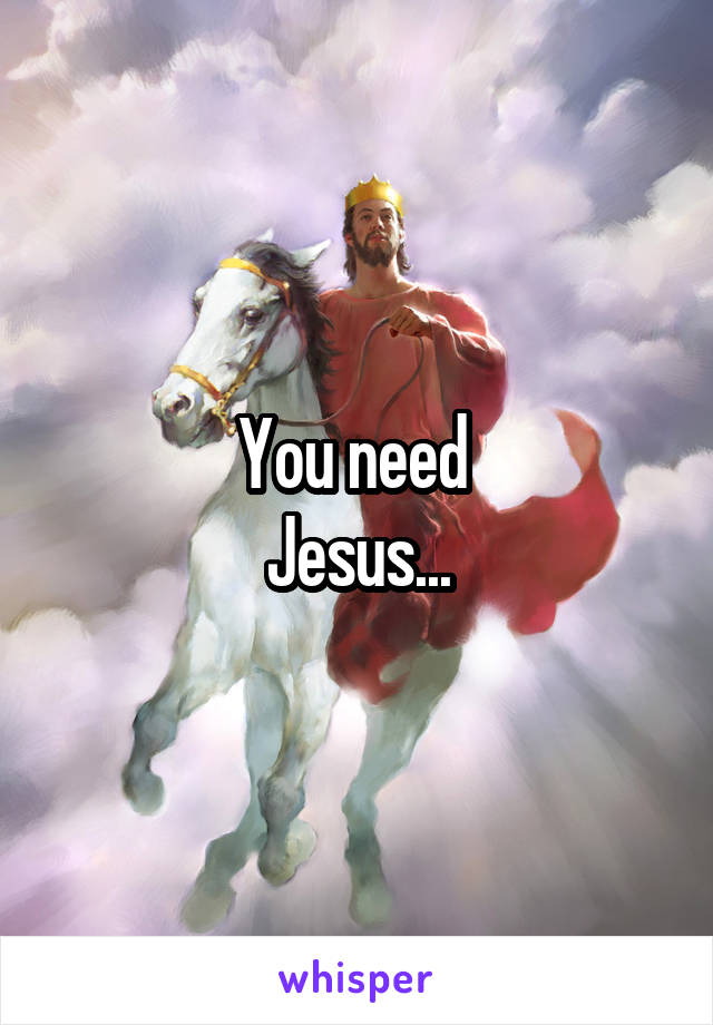 You need 
Jesus...