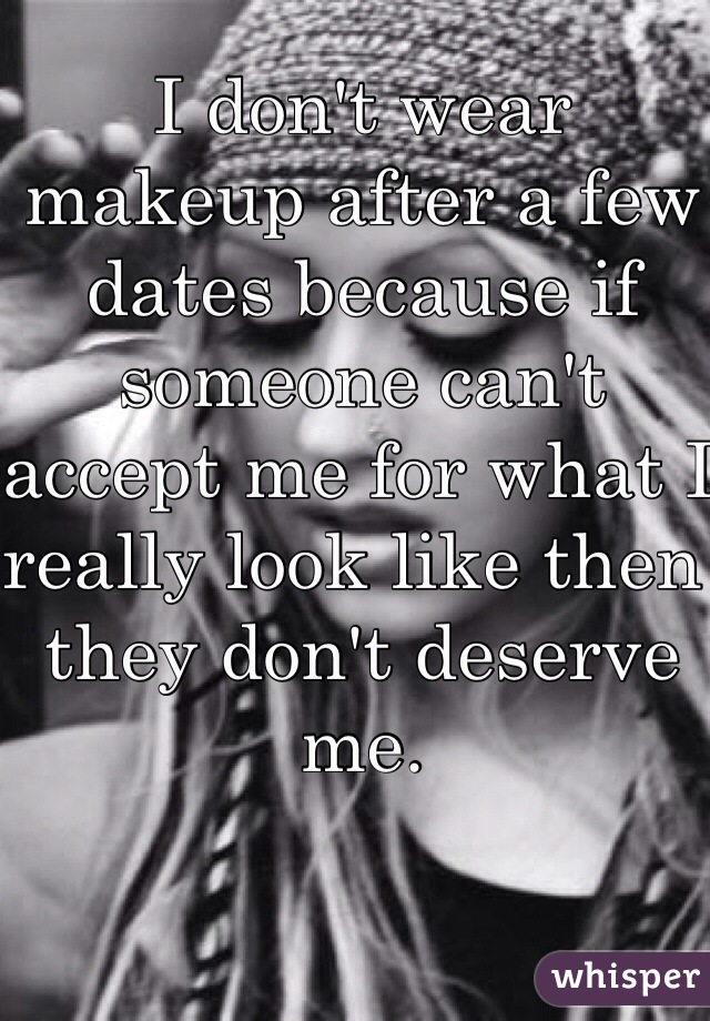I don't wear makeup after a few dates because if someone can't accept me for what I really look like then they don't deserve me. 