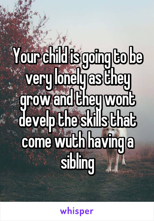 Your child is going to be very lonely as they grow and they wont develp the skills that come wuth having a sibling