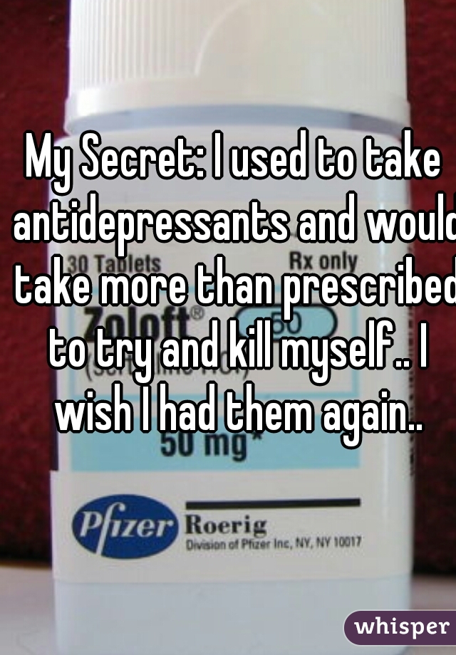 My Secret: I used to take antidepressants and would take more than prescribed to try and kill myself.. I wish I had them again..