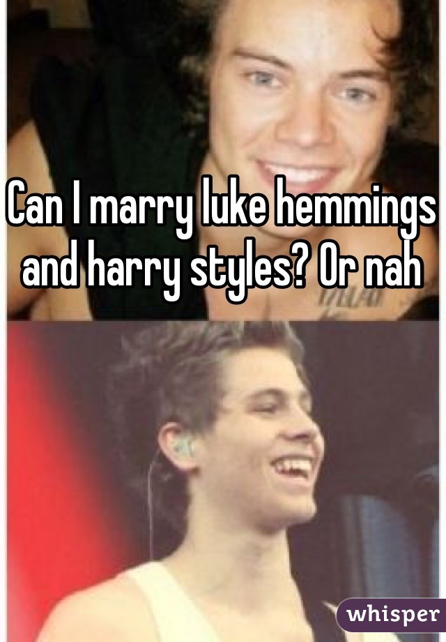 Can I marry luke hemmings and harry styles? Or nah