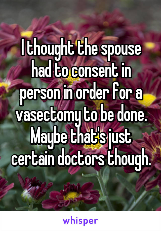 I thought the spouse had to consent in person in order for a vasectomy to be done. Maybe that's just certain doctors though. 