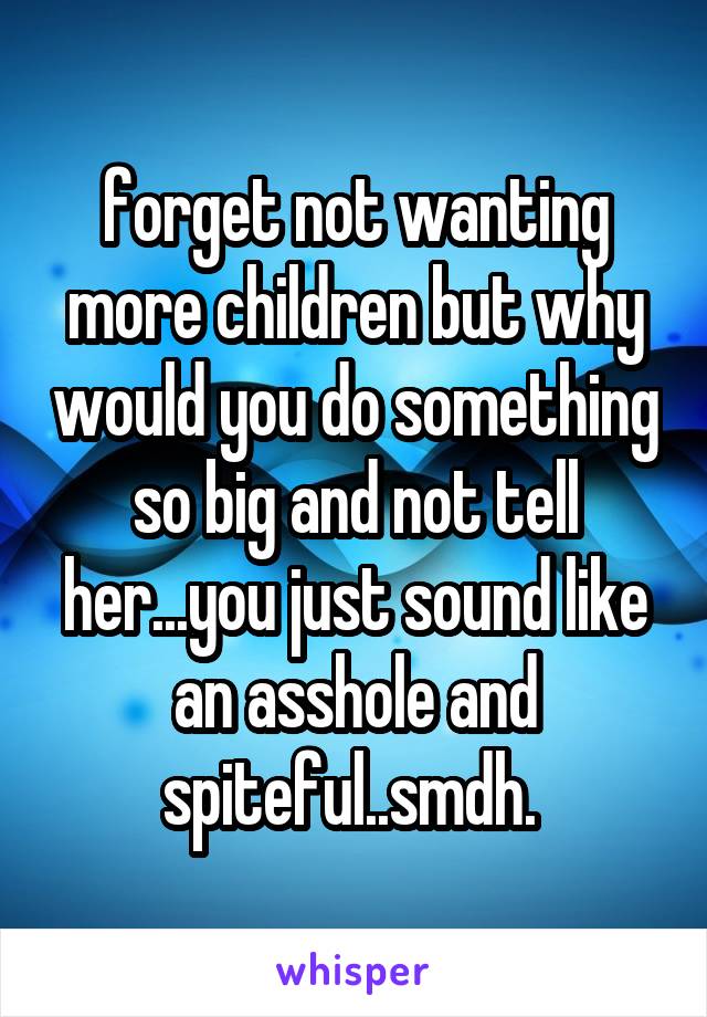 forget not wanting more children but why would you do something so big and not tell her...you just sound like an asshole and spiteful..smdh. 