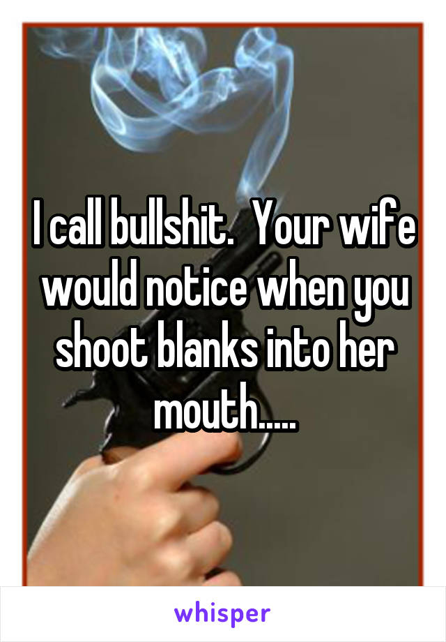 I call bullshit.  Your wife would notice when you shoot blanks into her mouth.....