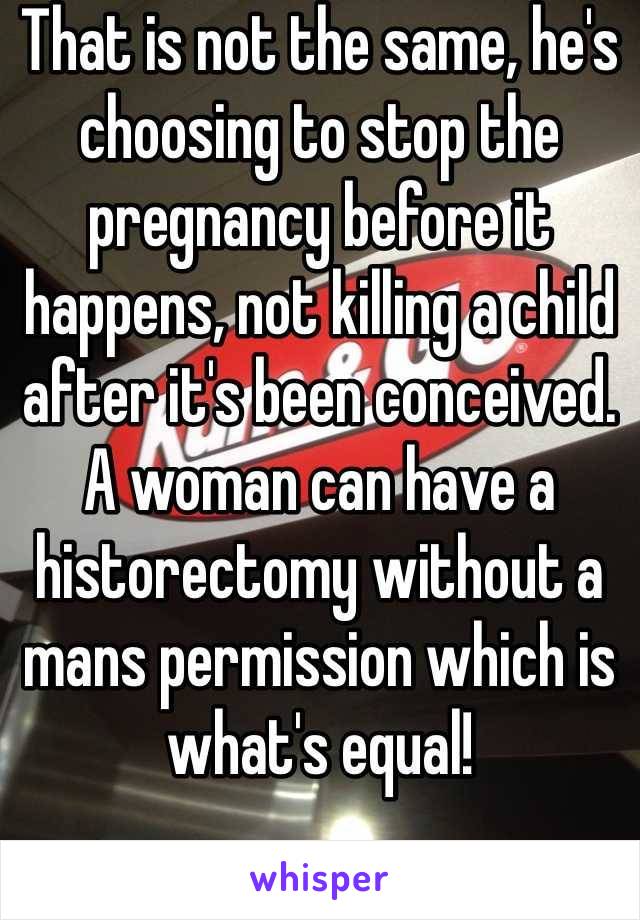 That is not the same, he's choosing to stop the pregnancy before it happens, not killing a child after it's been conceived. A woman can have a historectomy without a mans permission which is what's equal!