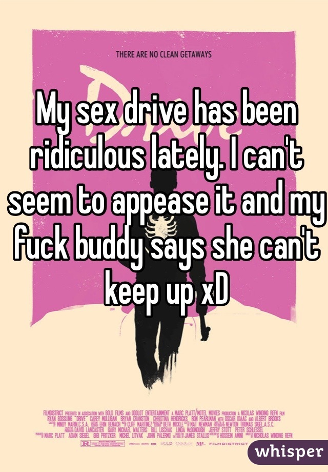 My sex drive has been ridiculous lately. I can't seem to appease it and my fuck buddy says she can't keep up xD 