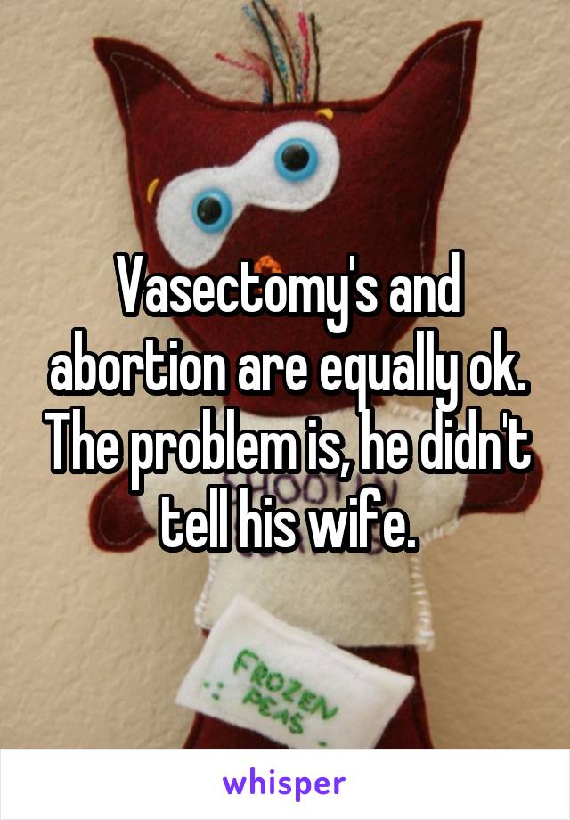 Vasectomy's and abortion are equally ok. The problem is, he didn't tell his wife.