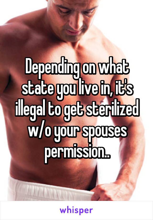 Depending on what state you live in, it's illegal to get sterilized w/o your spouses permission..