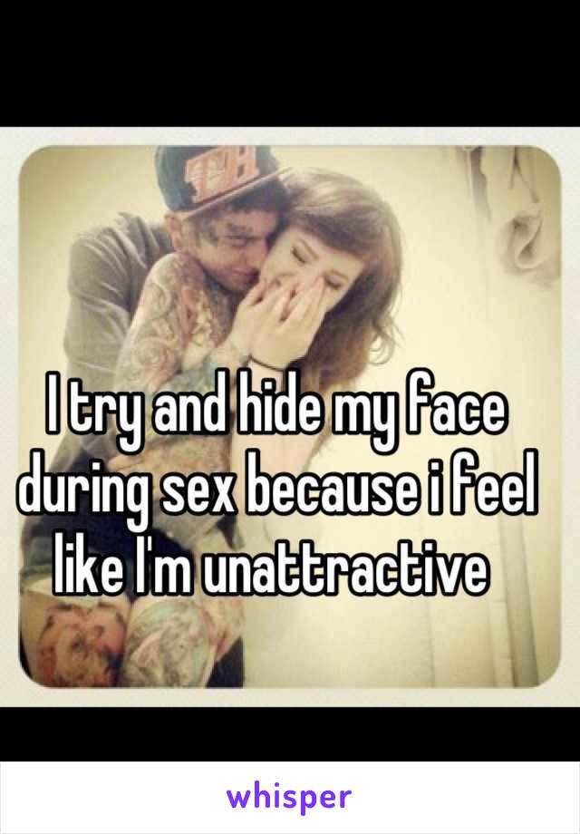 I try and hide my face during sex because i feel like I'm unattractive 