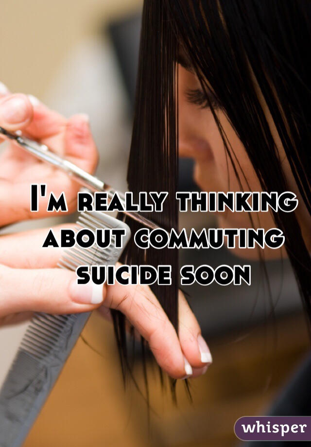 I'm really thinking about commuting suicide soon 
