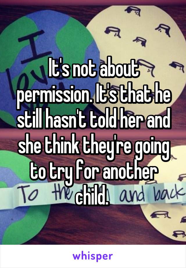 It's not about permission. It's that he still hasn't told her and she think they're going to try for another child. 