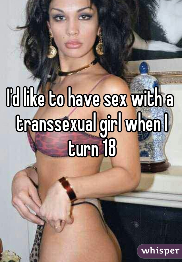 I'd like to have sex with a transsexual girl when I turn 18