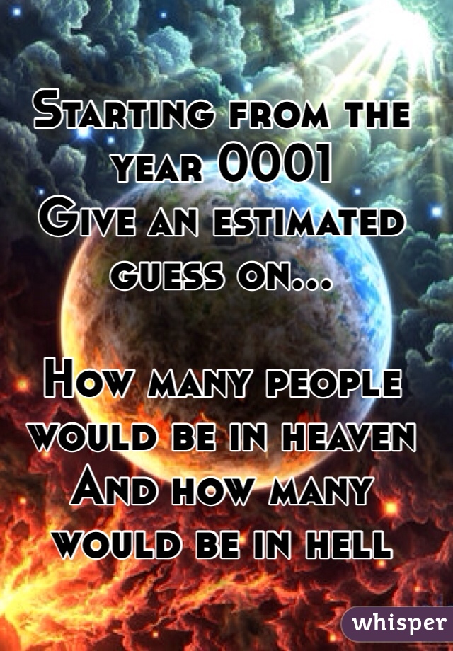 Starting from the year 0001
Give an estimated guess on...

How many people would be in heaven
And how many would be in hell