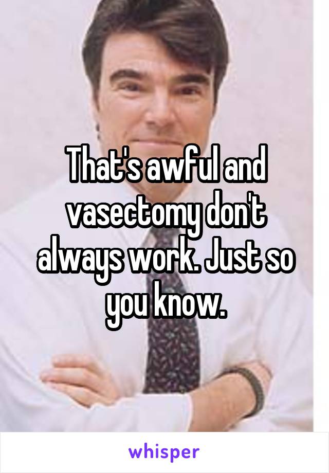 That's awful and vasectomy don't always work. Just so you know.