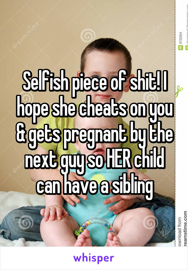 Selfish piece of shit! I hope she cheats on you & gets pregnant by the next guy so HER child can have a sibling