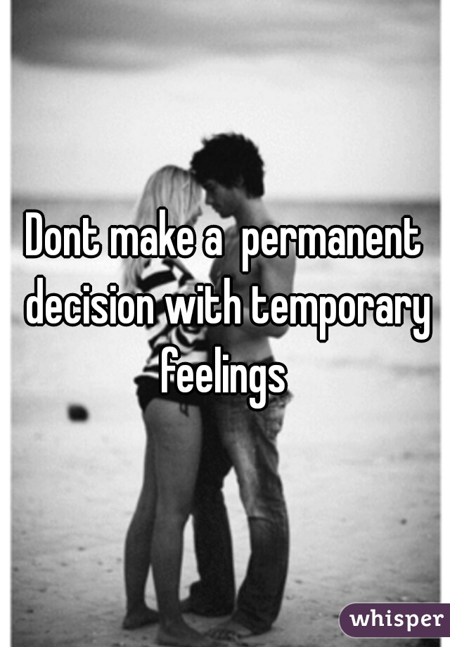 Dont make a  permanent decision with temporary feelings 