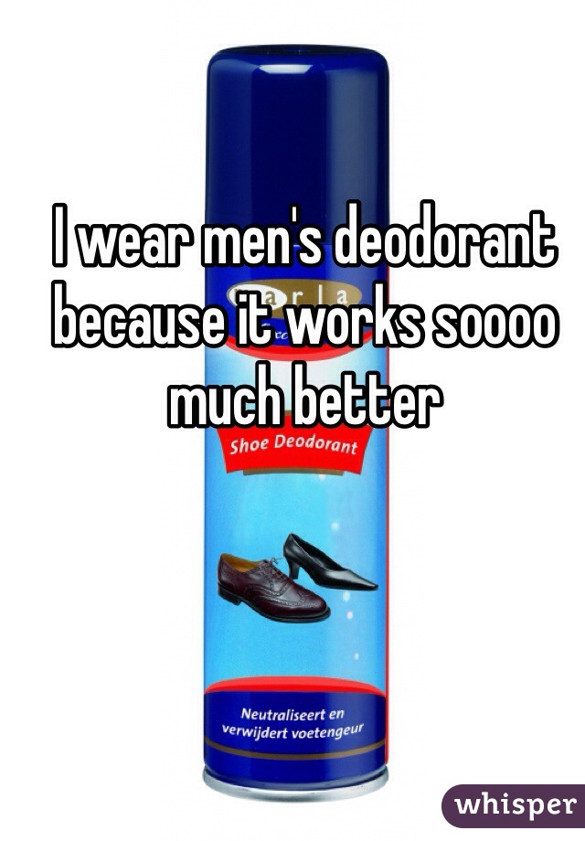 I wear men's deodorant because it works soooo much better 