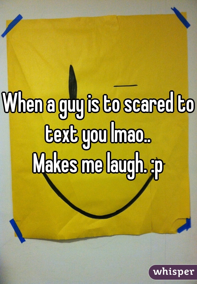 When a guy is to scared to text you lmao.. 
Makes me laugh. :p