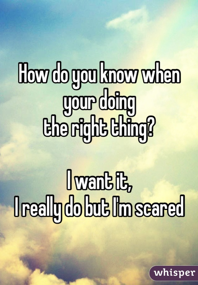 How do you know when your doing 
the right thing?

I want it, 
I really do but I'm scared 