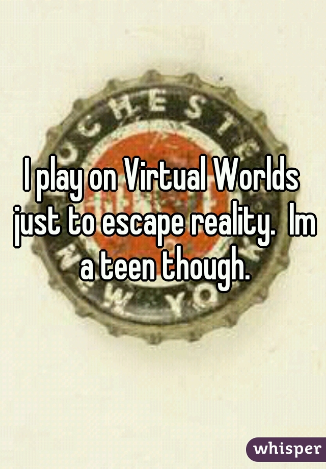 I play on Virtual Worlds just to escape reality.  Im a teen though.