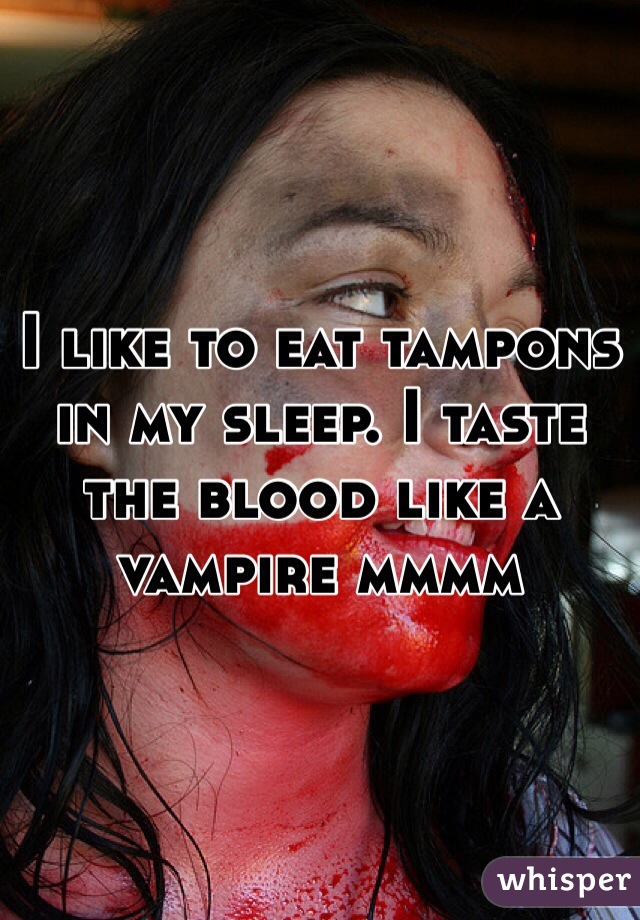 I like to eat tampons in my sleep. I taste the blood like a vampire mmmm