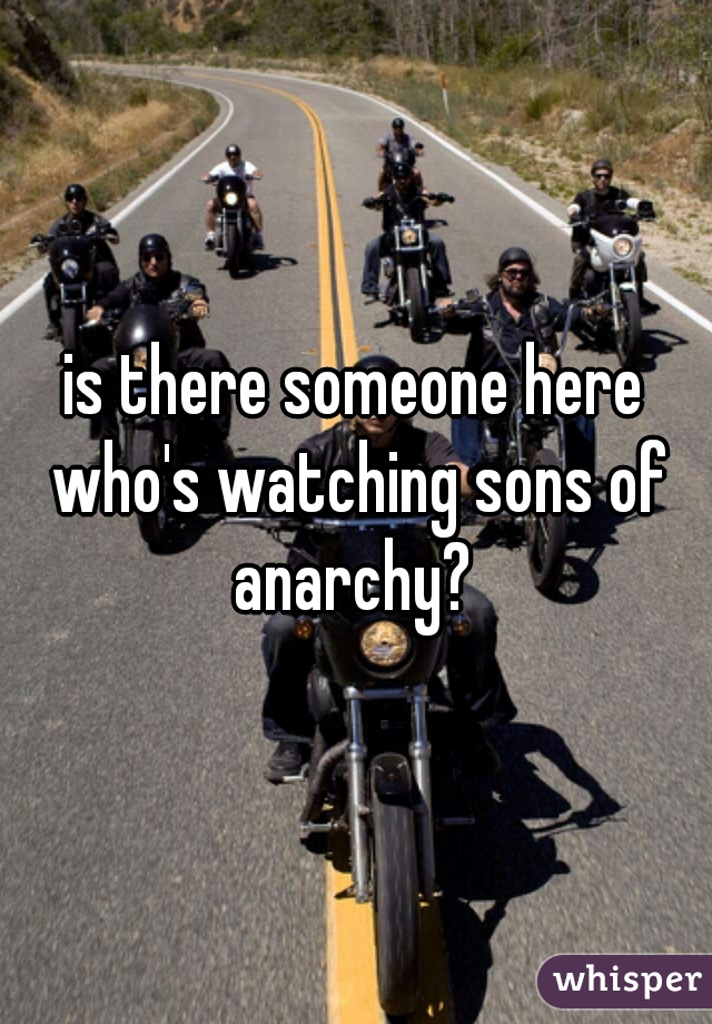 is there someone here who's watching sons of anarchy? 