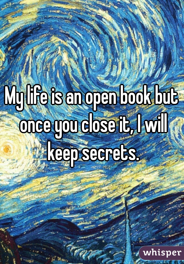 My life is an open book but once you close it, I will keep secrets.
