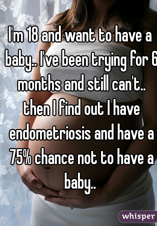 I'm 18 and want to have a baby.. I've been trying for 6 months and still can't.. then I find out I have endometriosis and have a 75% chance not to have a baby.. 