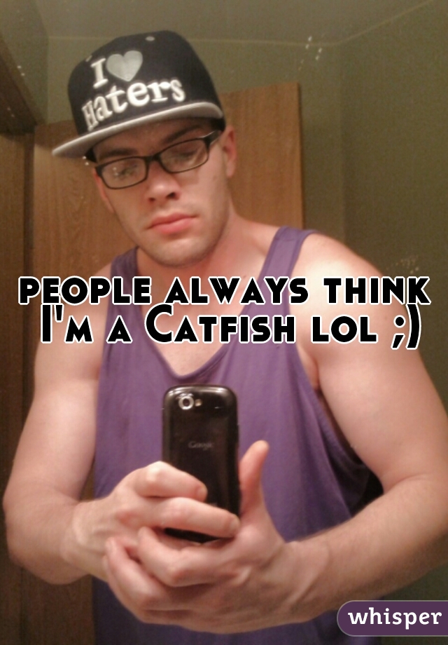 people always think I'm a Catfish lol ;) 