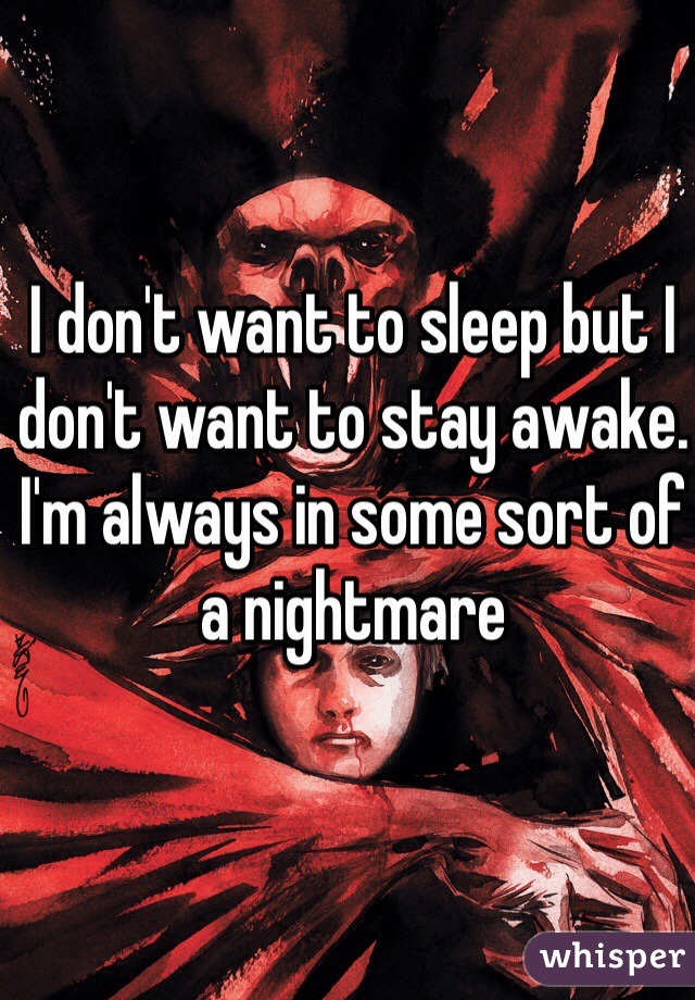 I don't want to sleep but I don't want to stay awake. I'm always in some sort of a nightmare