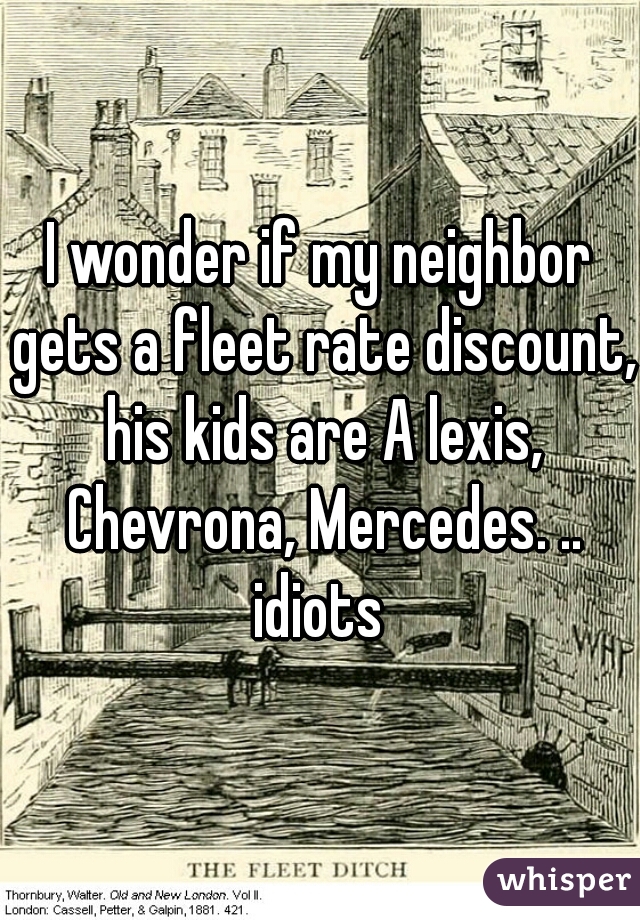 I wonder if my neighbor gets a fleet rate discount, his kids are A lexis, Chevrona, Mercedes. ..
idiots