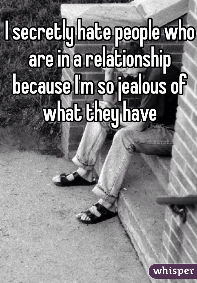 I secretly hate people who are in a relationship because I'm so jealous of what they have 