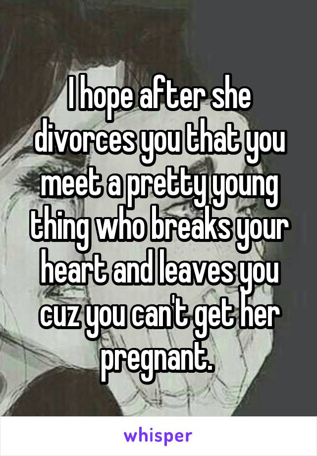 I hope after she divorces you that you meet a pretty young thing who breaks your heart and leaves you cuz you can't get her pregnant. 