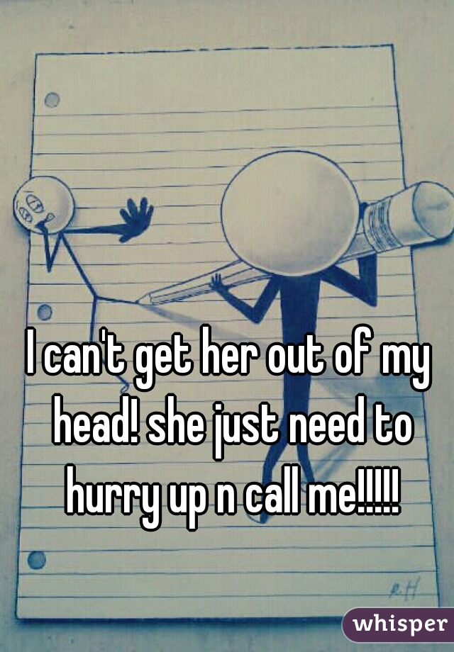 I can't get her out of my head! she just need to hurry up n call me!!!!!