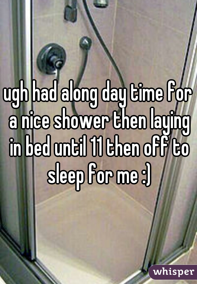 ugh had along day time for a nice shower then laying in bed until 11 then off to sleep for me :)