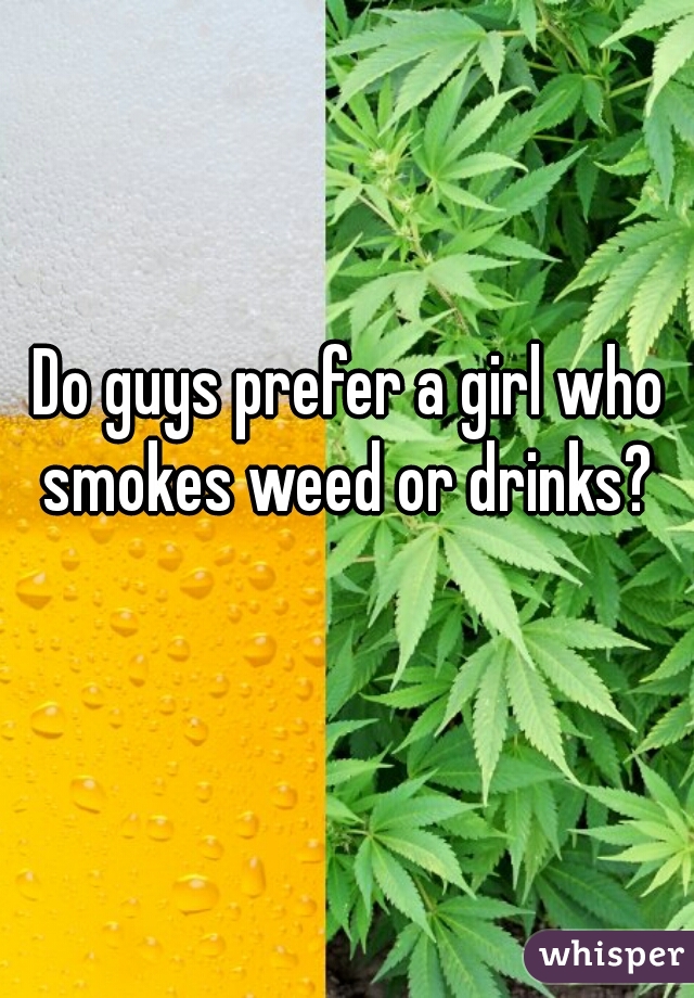 Do guys prefer a girl who smokes weed or drinks? 