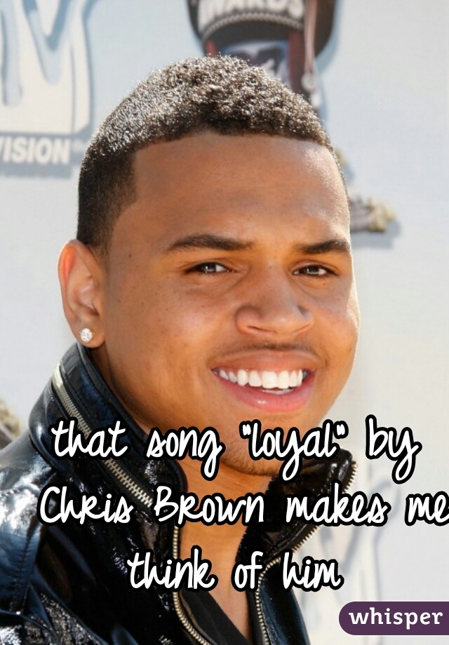 that song "loyal" by Chris Brown makes me think of him 