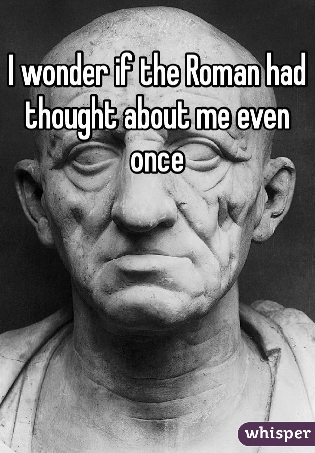 I wonder if the Roman had thought about me even once 