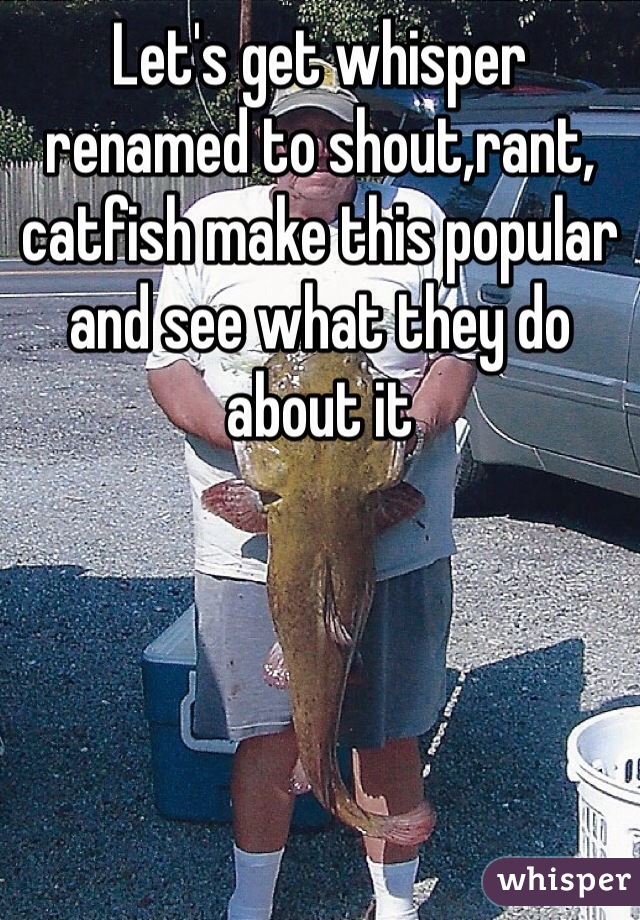 Let's get whisper renamed to shout,rant, catfish make this popular and see what they do about it