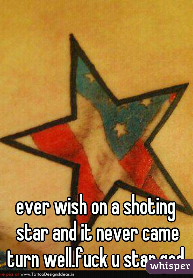 ever wish on a shoting star and it never came turn well.fuck u star god 