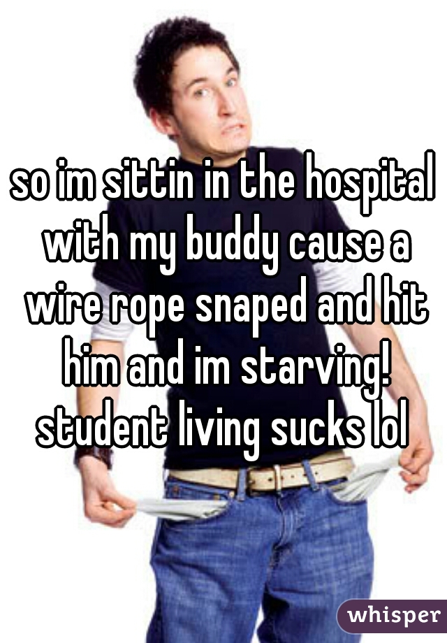 so im sittin in the hospital with my buddy cause a wire rope snaped and hit him and im starving! student living sucks lol 