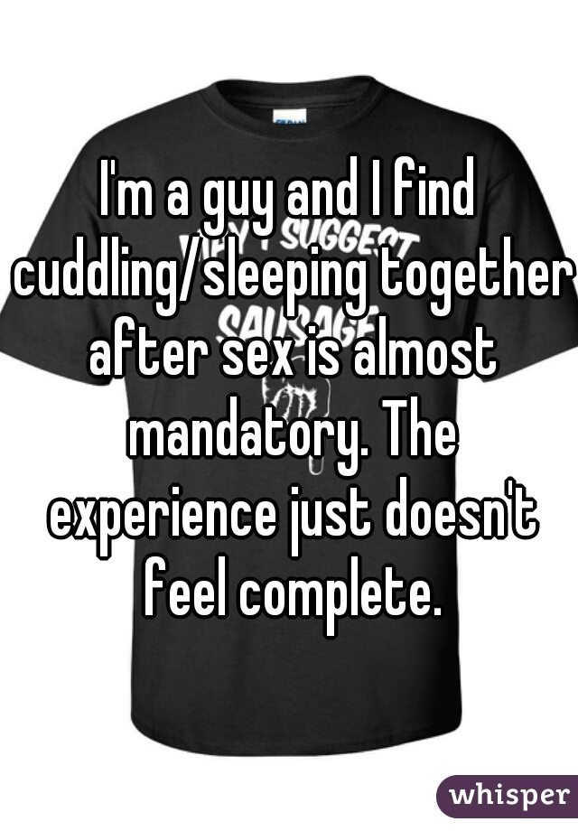 I'm a guy and I find cuddling/sleeping together after sex is almost mandatory. The experience just doesn't feel complete.