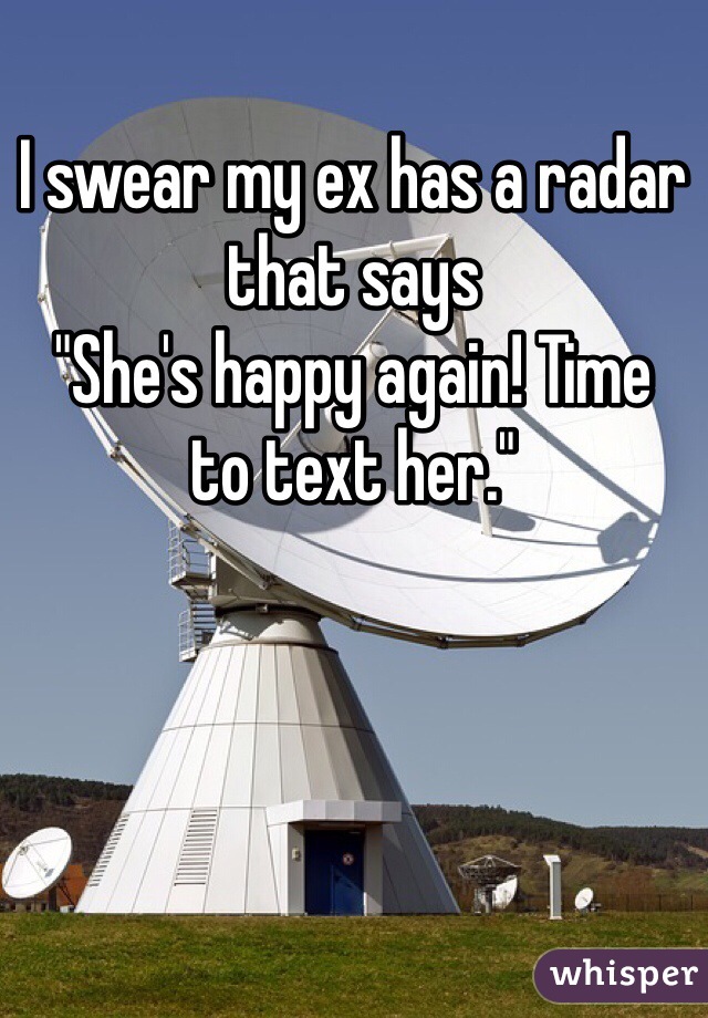 I swear my ex has a radar that says 
"She's happy again! Time
to text her."