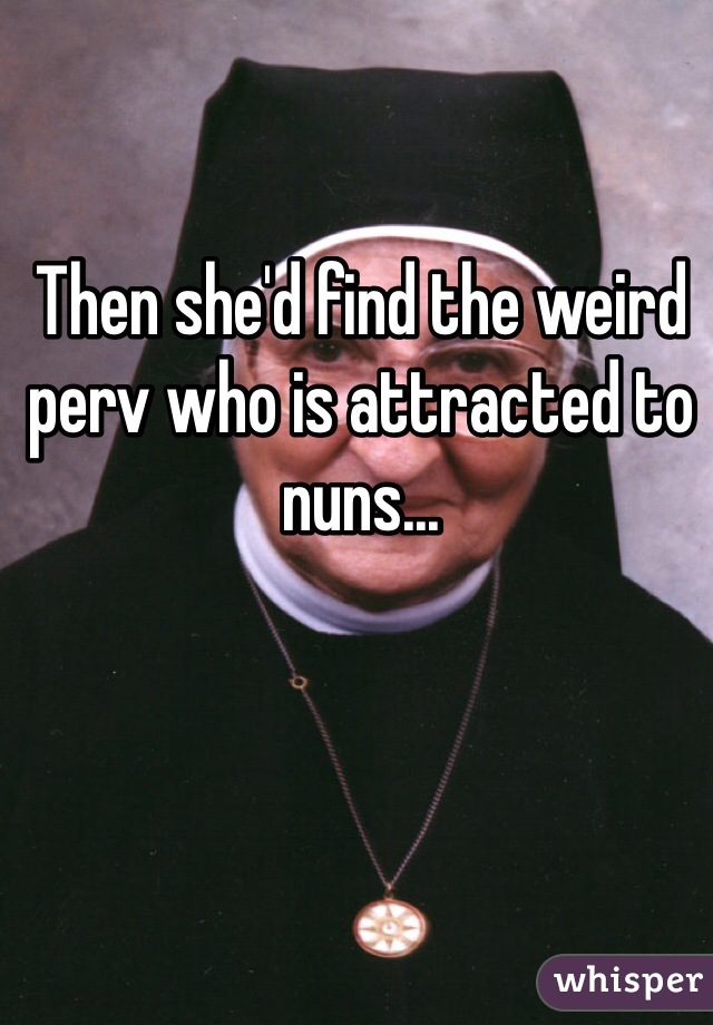 Then she'd find the weird perv who is attracted to nuns...