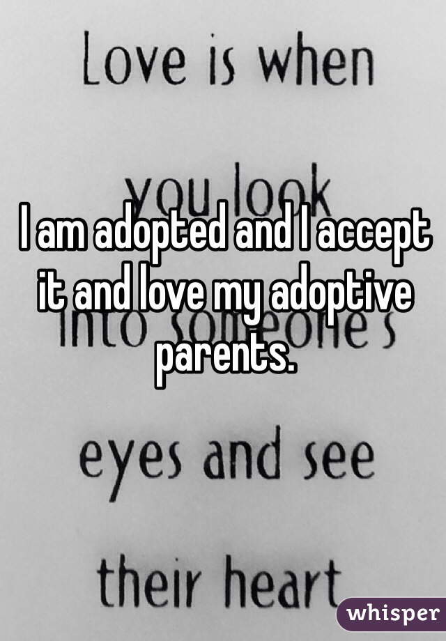 I am adopted and I accept it and love my adoptive parents. 